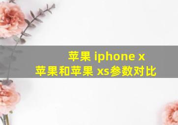 苹果 iphone x苹果和苹果 xs参数对比